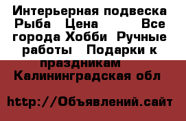  Интерьерная подвеска Рыба › Цена ­ 450 - Все города Хобби. Ручные работы » Подарки к праздникам   . Калининградская обл.